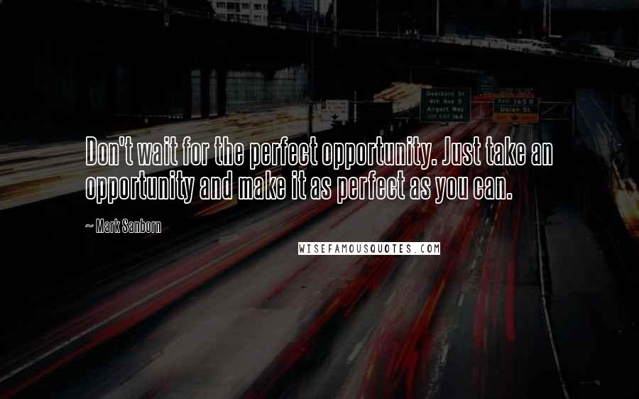 Mark Sanborn Quotes: Don't wait for the perfect opportunity. Just take an opportunity and make it as perfect as you can.