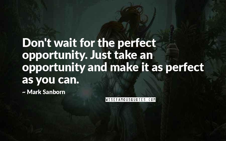 Mark Sanborn Quotes: Don't wait for the perfect opportunity. Just take an opportunity and make it as perfect as you can.
