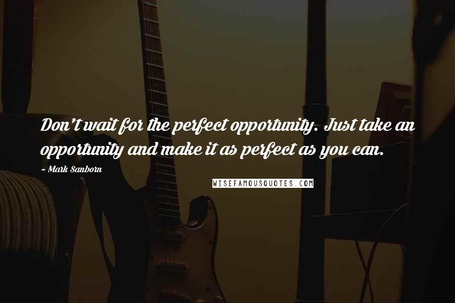 Mark Sanborn Quotes: Don't wait for the perfect opportunity. Just take an opportunity and make it as perfect as you can.