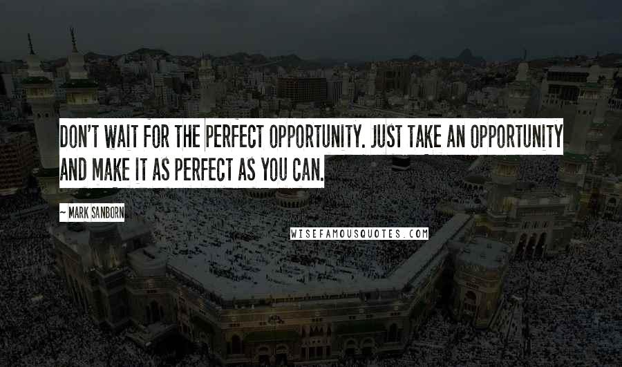 Mark Sanborn Quotes: Don't wait for the perfect opportunity. Just take an opportunity and make it as perfect as you can.