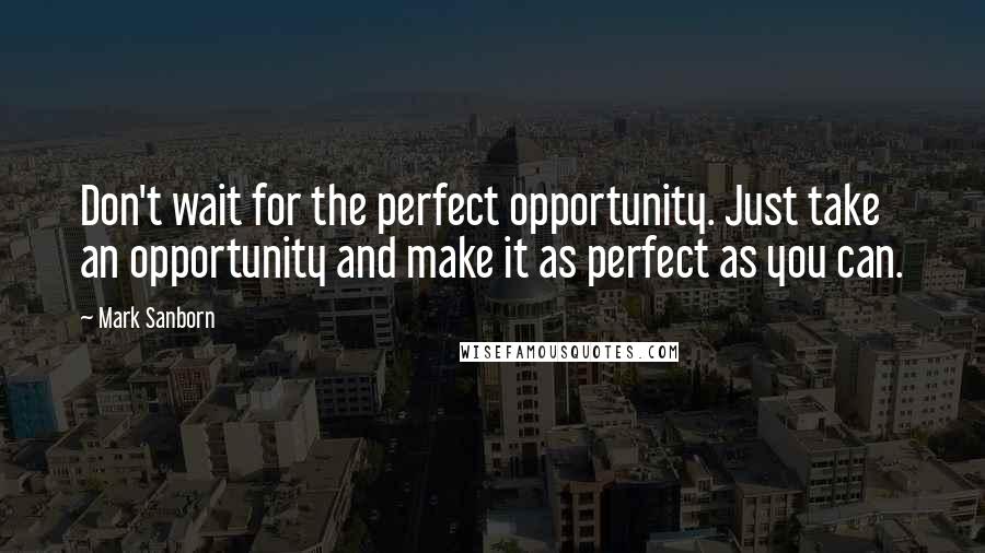 Mark Sanborn Quotes: Don't wait for the perfect opportunity. Just take an opportunity and make it as perfect as you can.