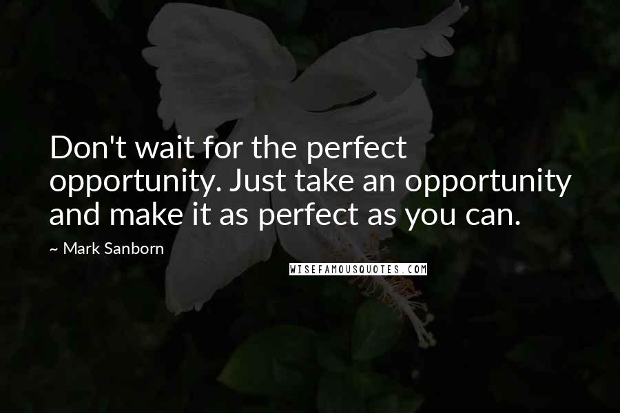 Mark Sanborn Quotes: Don't wait for the perfect opportunity. Just take an opportunity and make it as perfect as you can.
