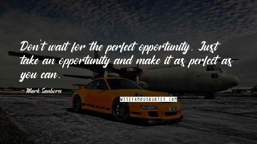 Mark Sanborn Quotes: Don't wait for the perfect opportunity. Just take an opportunity and make it as perfect as you can.