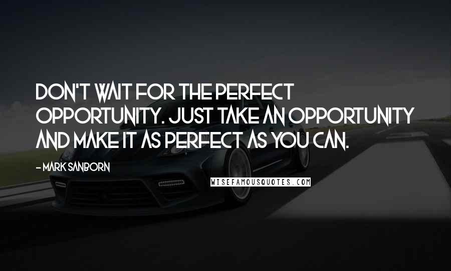 Mark Sanborn Quotes: Don't wait for the perfect opportunity. Just take an opportunity and make it as perfect as you can.