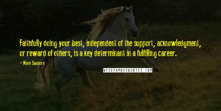 Mark Sanborn Quotes: Faithfully doing your best, independent of the support, acknowledgment, or reward of others, is a key determinant in a fulfilling career.