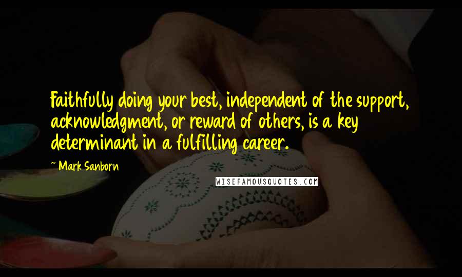 Mark Sanborn Quotes: Faithfully doing your best, independent of the support, acknowledgment, or reward of others, is a key determinant in a fulfilling career.