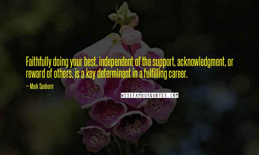 Mark Sanborn Quotes: Faithfully doing your best, independent of the support, acknowledgment, or reward of others, is a key determinant in a fulfilling career.