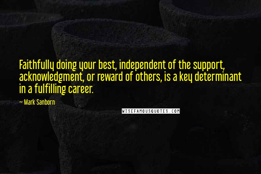 Mark Sanborn Quotes: Faithfully doing your best, independent of the support, acknowledgment, or reward of others, is a key determinant in a fulfilling career.