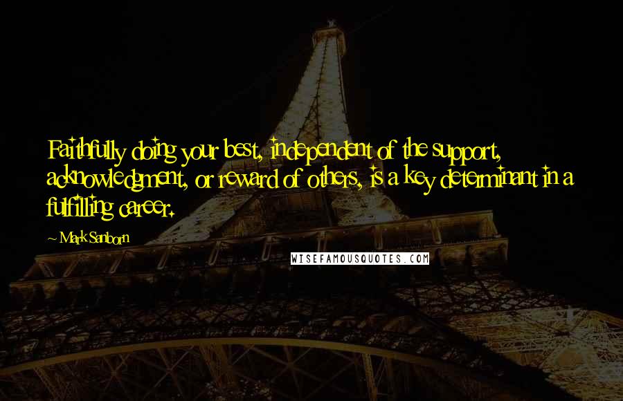 Mark Sanborn Quotes: Faithfully doing your best, independent of the support, acknowledgment, or reward of others, is a key determinant in a fulfilling career.