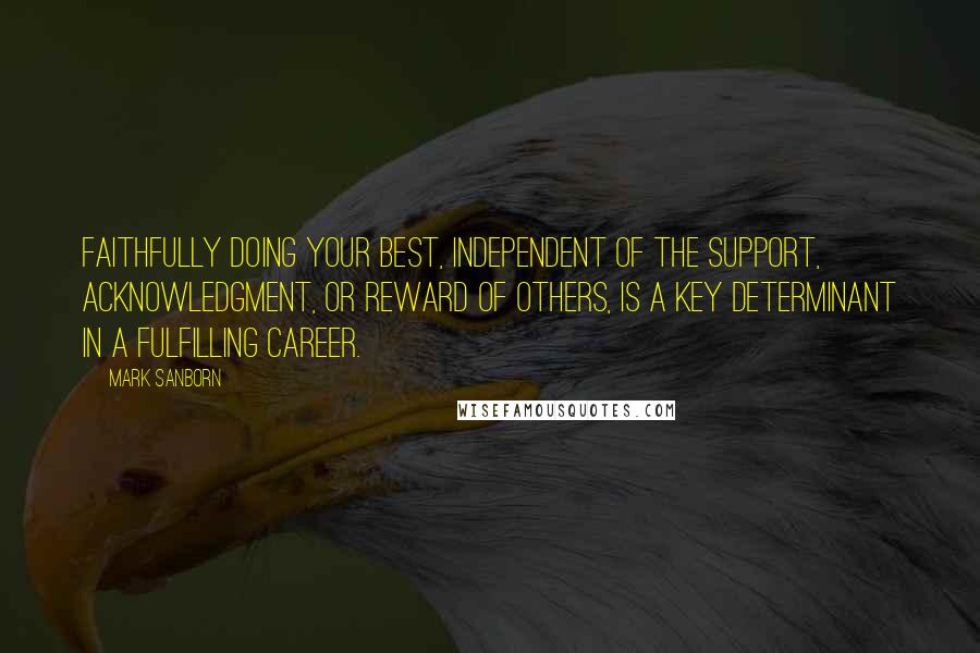 Mark Sanborn Quotes: Faithfully doing your best, independent of the support, acknowledgment, or reward of others, is a key determinant in a fulfilling career.