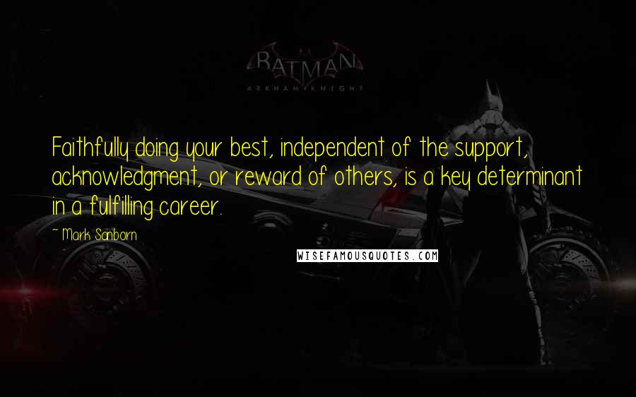 Mark Sanborn Quotes: Faithfully doing your best, independent of the support, acknowledgment, or reward of others, is a key determinant in a fulfilling career.