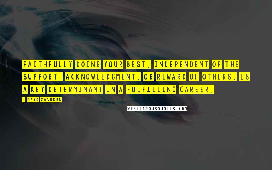 Mark Sanborn Quotes: Faithfully doing your best, independent of the support, acknowledgment, or reward of others, is a key determinant in a fulfilling career.