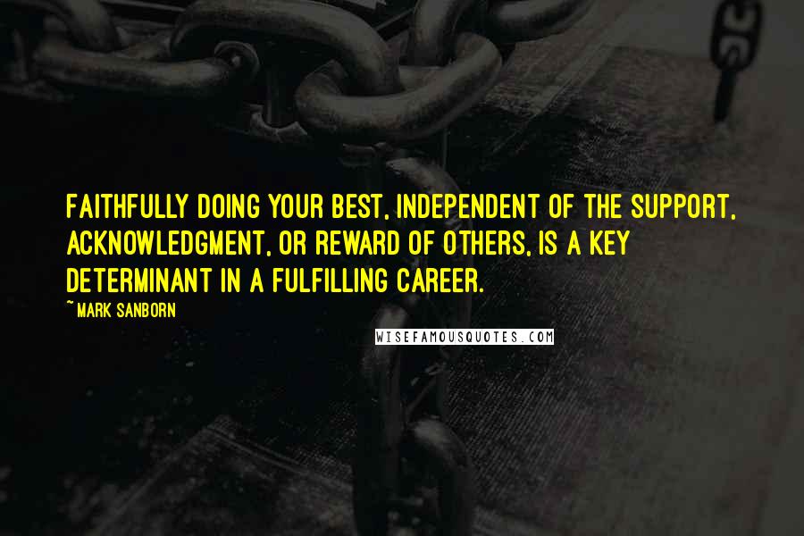 Mark Sanborn Quotes: Faithfully doing your best, independent of the support, acknowledgment, or reward of others, is a key determinant in a fulfilling career.