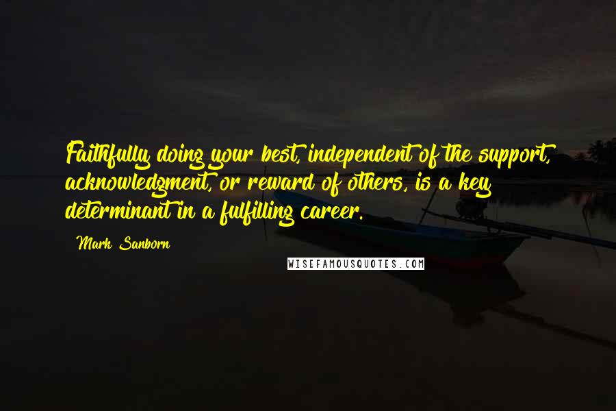 Mark Sanborn Quotes: Faithfully doing your best, independent of the support, acknowledgment, or reward of others, is a key determinant in a fulfilling career.