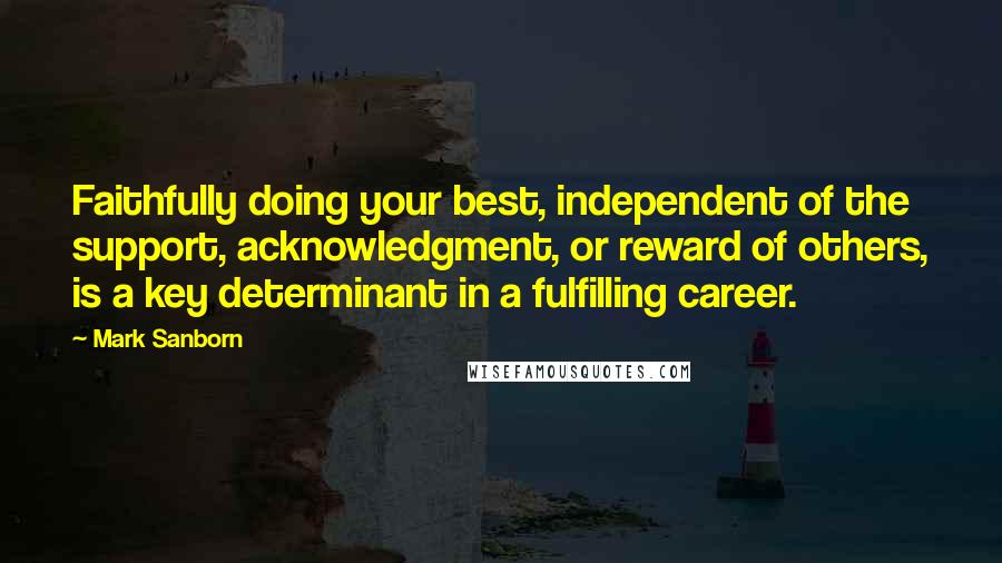 Mark Sanborn Quotes: Faithfully doing your best, independent of the support, acknowledgment, or reward of others, is a key determinant in a fulfilling career.