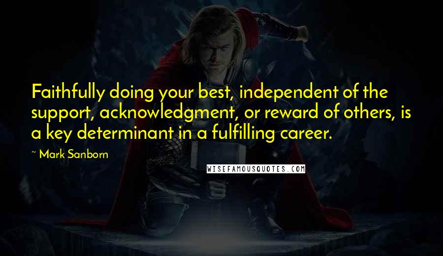 Mark Sanborn Quotes: Faithfully doing your best, independent of the support, acknowledgment, or reward of others, is a key determinant in a fulfilling career.