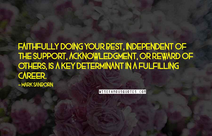 Mark Sanborn Quotes: Faithfully doing your best, independent of the support, acknowledgment, or reward of others, is a key determinant in a fulfilling career.