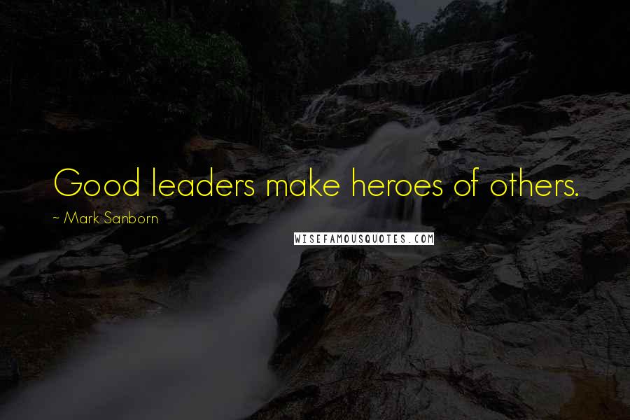 Mark Sanborn Quotes: Good leaders make heroes of others.