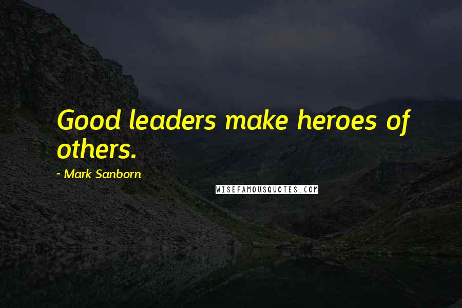 Mark Sanborn Quotes: Good leaders make heroes of others.