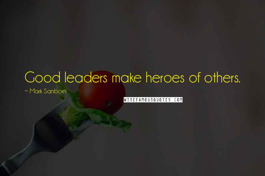 Mark Sanborn Quotes: Good leaders make heroes of others.