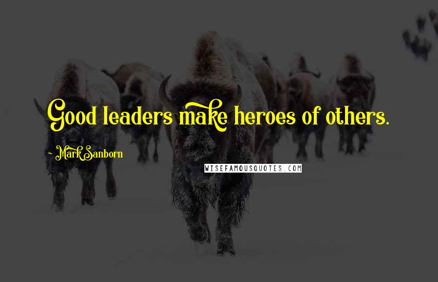 Mark Sanborn Quotes: Good leaders make heroes of others.