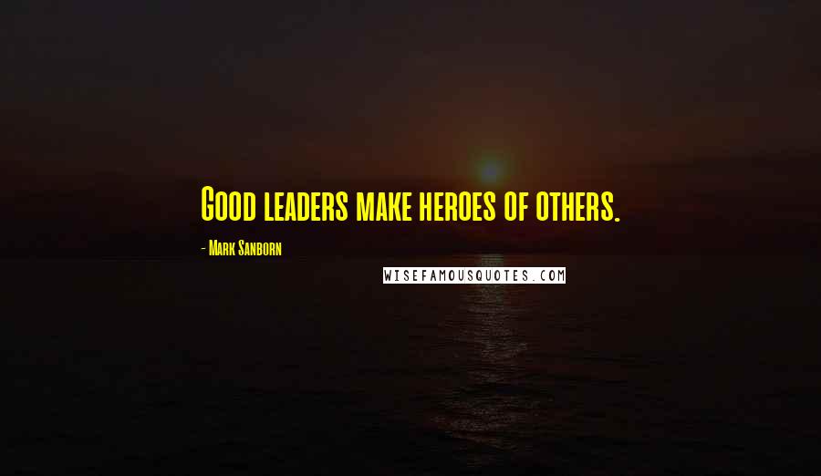 Mark Sanborn Quotes: Good leaders make heroes of others.