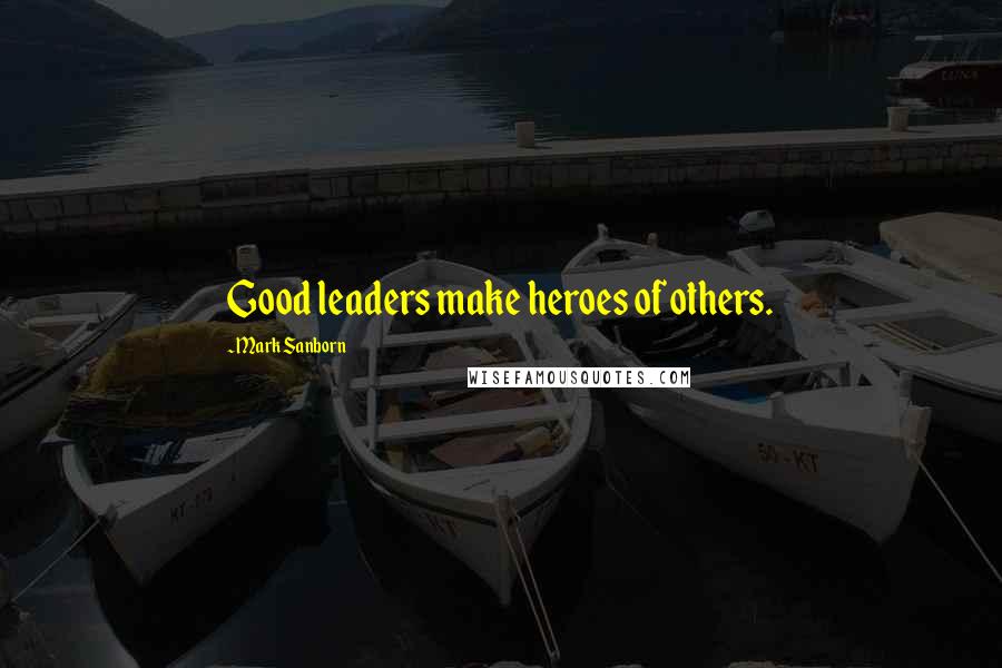 Mark Sanborn Quotes: Good leaders make heroes of others.