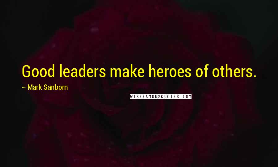 Mark Sanborn Quotes: Good leaders make heroes of others.