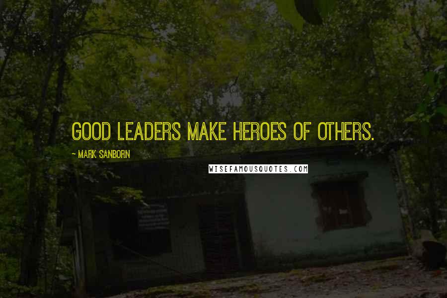 Mark Sanborn Quotes: Good leaders make heroes of others.