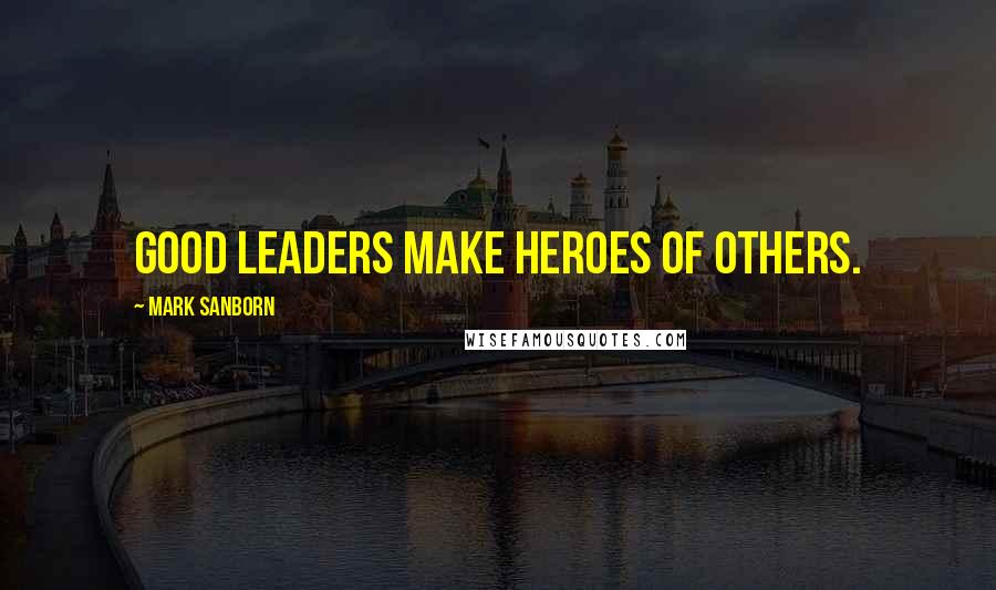 Mark Sanborn Quotes: Good leaders make heroes of others.