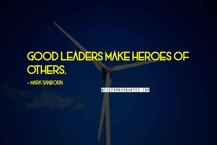 Mark Sanborn Quotes: Good leaders make heroes of others.