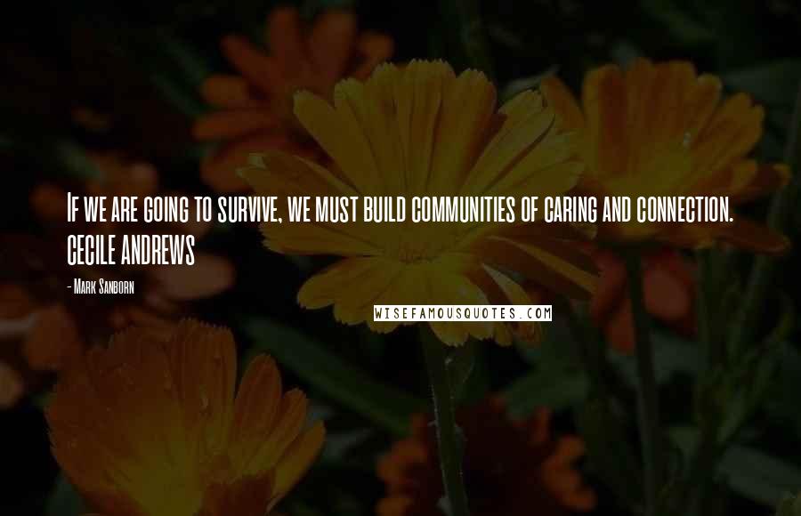 Mark Sanborn Quotes: If we are going to survive, we must build communities of caring and connection. CECILE ANDREWS