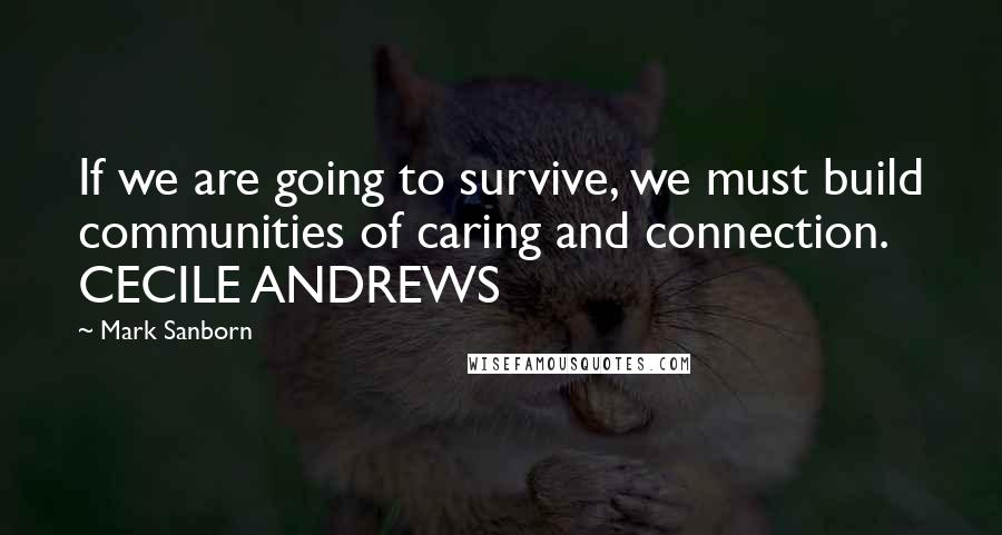 Mark Sanborn Quotes: If we are going to survive, we must build communities of caring and connection. CECILE ANDREWS