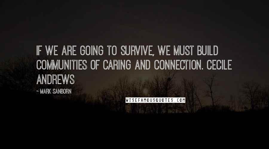 Mark Sanborn Quotes: If we are going to survive, we must build communities of caring and connection. CECILE ANDREWS