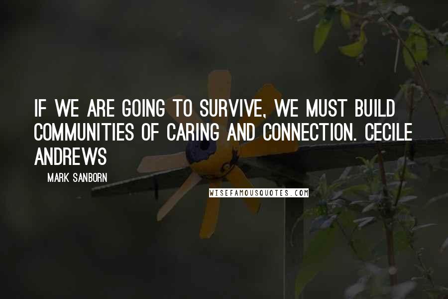 Mark Sanborn Quotes: If we are going to survive, we must build communities of caring and connection. CECILE ANDREWS