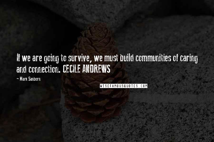 Mark Sanborn Quotes: If we are going to survive, we must build communities of caring and connection. CECILE ANDREWS