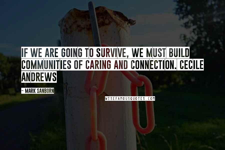 Mark Sanborn Quotes: If we are going to survive, we must build communities of caring and connection. CECILE ANDREWS