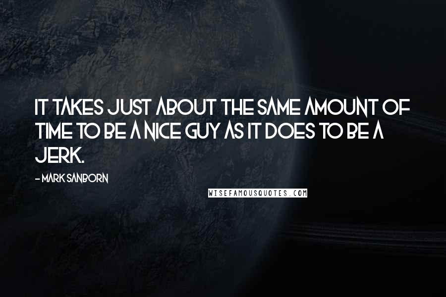Mark Sanborn Quotes: It takes just about the same amount of time to be a nice guy as it does to be a jerk.