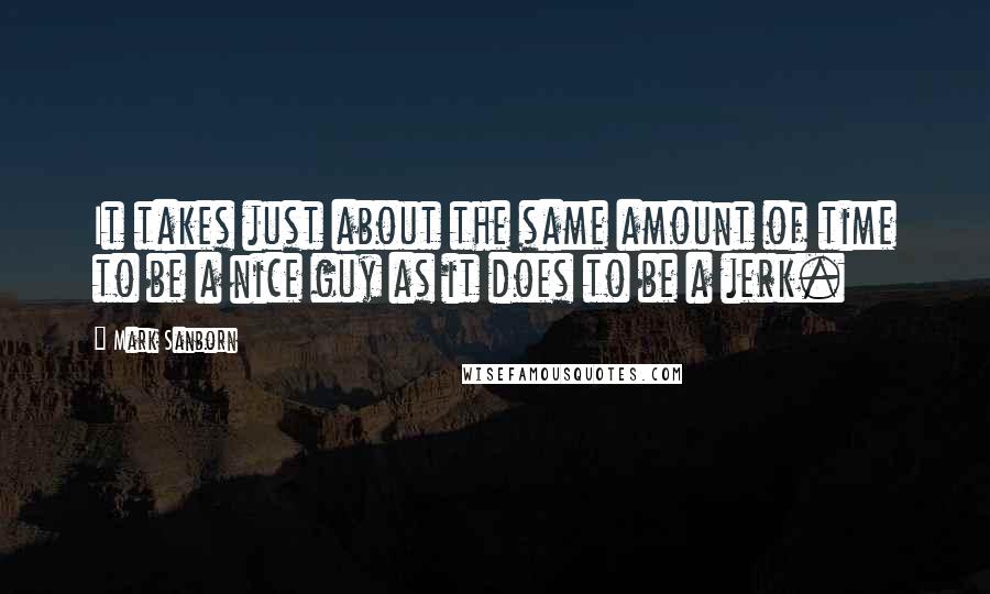 Mark Sanborn Quotes: It takes just about the same amount of time to be a nice guy as it does to be a jerk.