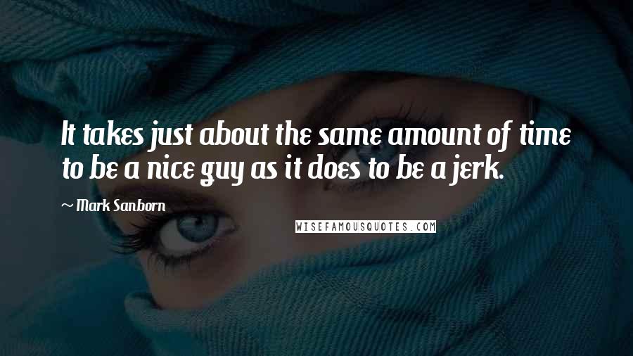 Mark Sanborn Quotes: It takes just about the same amount of time to be a nice guy as it does to be a jerk.