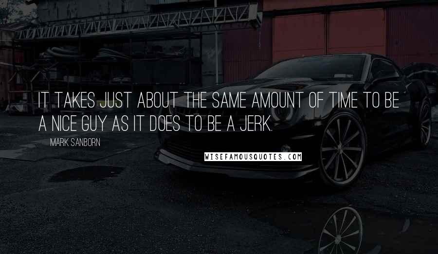 Mark Sanborn Quotes: It takes just about the same amount of time to be a nice guy as it does to be a jerk.