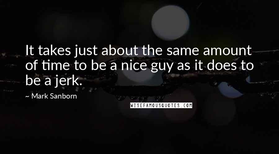 Mark Sanborn Quotes: It takes just about the same amount of time to be a nice guy as it does to be a jerk.