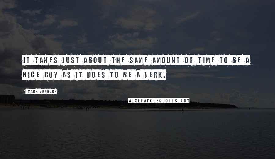 Mark Sanborn Quotes: It takes just about the same amount of time to be a nice guy as it does to be a jerk.