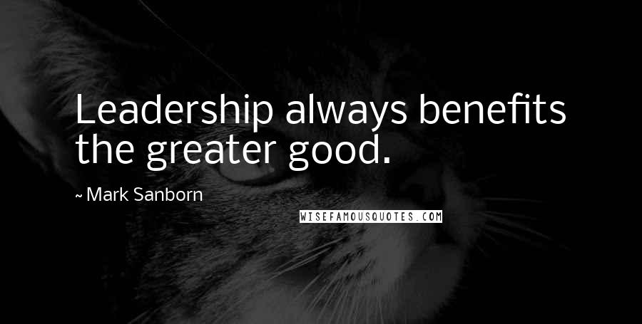 Mark Sanborn Quotes: Leadership always benefits the greater good.