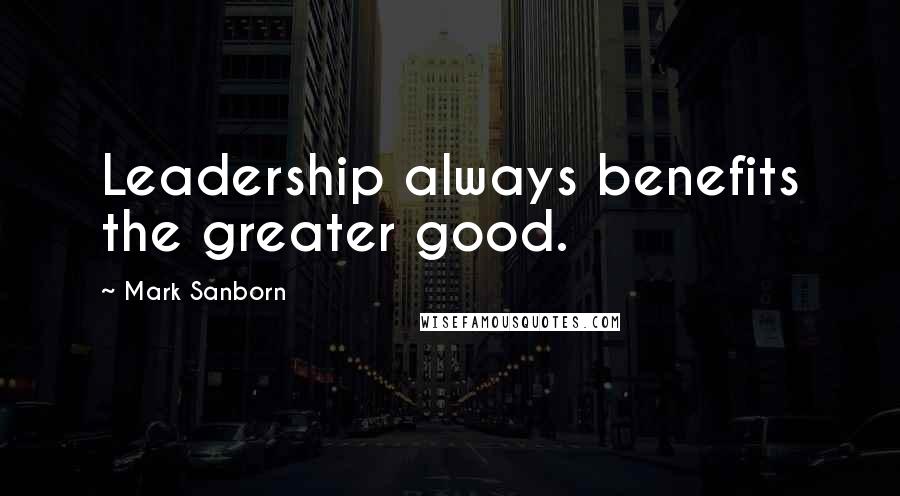 Mark Sanborn Quotes: Leadership always benefits the greater good.