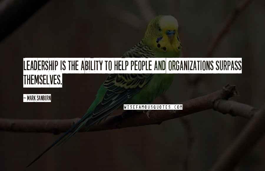 Mark Sanborn Quotes: Leadership is the ability to help people and organizations surpass themselves.