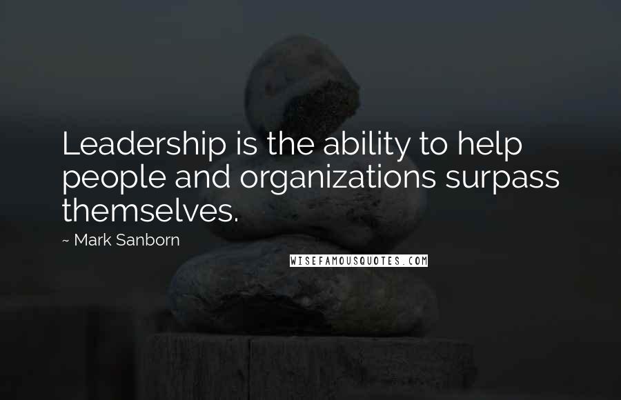 Mark Sanborn Quotes: Leadership is the ability to help people and organizations surpass themselves.