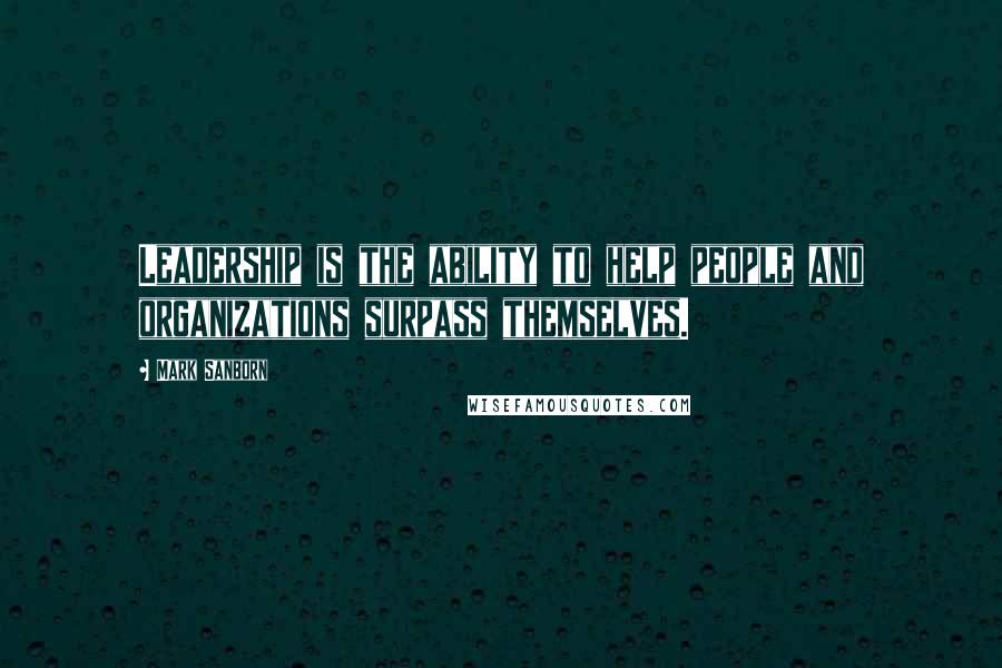 Mark Sanborn Quotes: Leadership is the ability to help people and organizations surpass themselves.