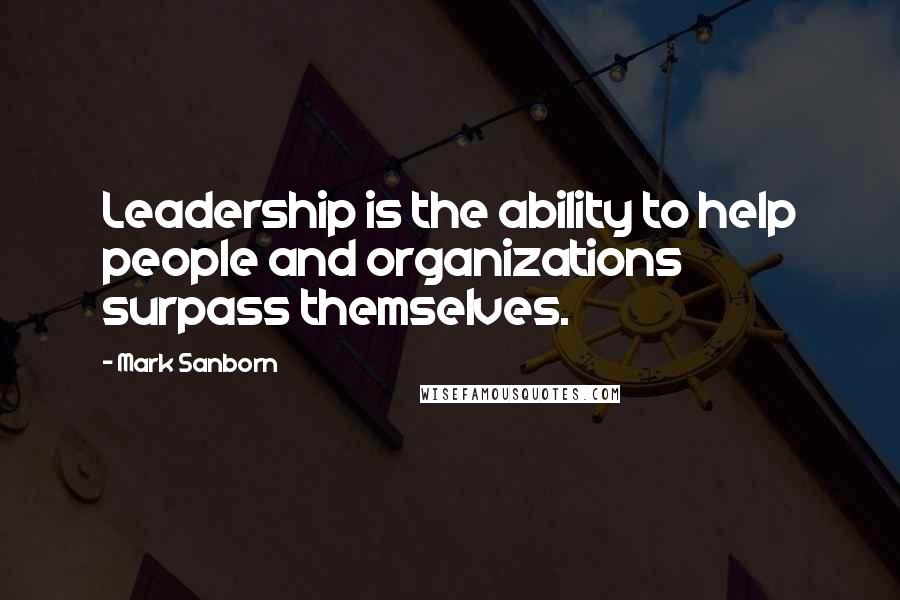 Mark Sanborn Quotes: Leadership is the ability to help people and organizations surpass themselves.