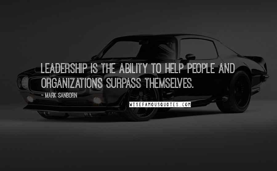 Mark Sanborn Quotes: Leadership is the ability to help people and organizations surpass themselves.